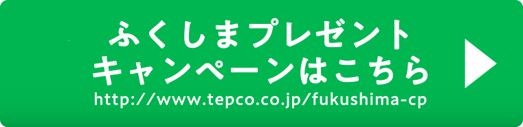 ふくしまプレゼントキャンペーンはこちら　http://www.tepco.co.jp/fukushima-cp